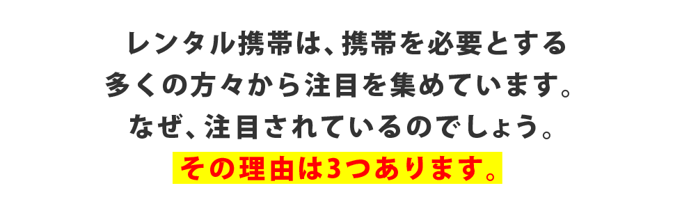 レンタル携帯は、携帯を必要とする多くの方々から注目を集めています。なぜ、注目されているのでしょう。その理由は3つあります。