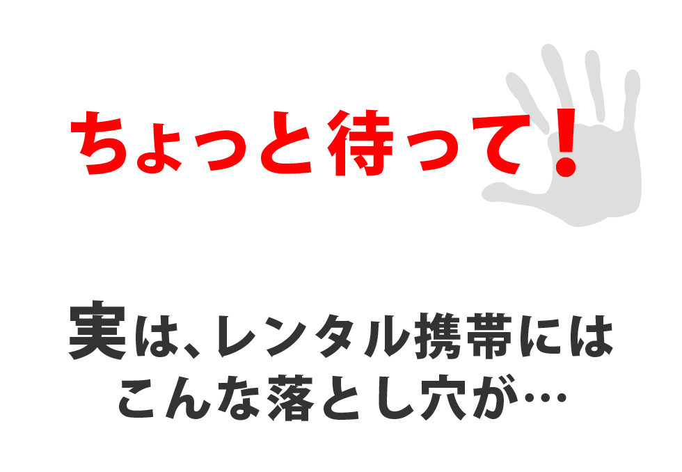 ちょっと待って!実は、レンタル携帯にはこんな落とし穴が…