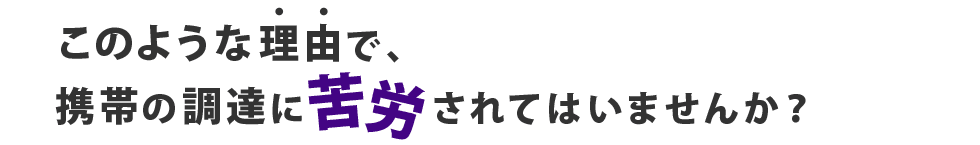 このような理由で、携帯の調達に苦労されてはいませんか?