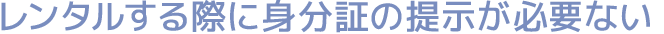 レンタルする際に身分証の提示が必要ない