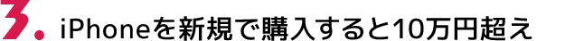 3.iPhoneを新規で購入すると10万円超え