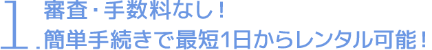 審査・手数料なし！簡単手続きで最短1日からレンタル可能！