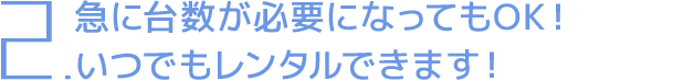 急に台数が必要になってもOK！いつでもレンタルできます！
