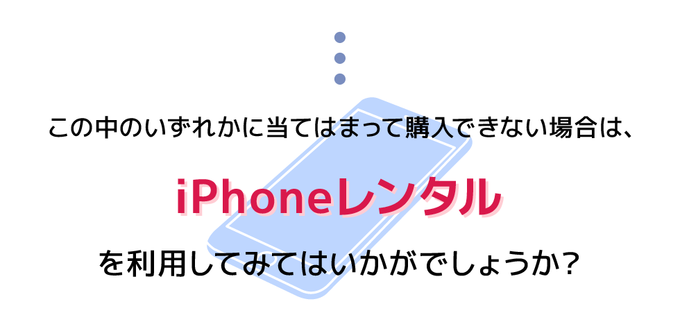 この中のいずれかに当てはまって購入できない場合は、iPhoneレンタルを利用してみてはいかがでしょうか？